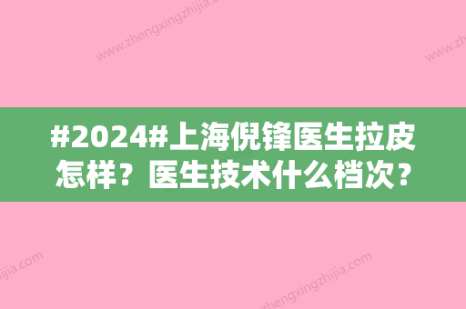 #2024#上海倪锋医生拉皮怎样？医生技术什么档次？亲自体验拉皮术后细节