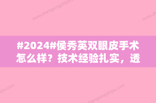 #2024#侯秀英双眼皮手术怎么样？技术经验扎实	，透露坐诊山西医科大学第一医院