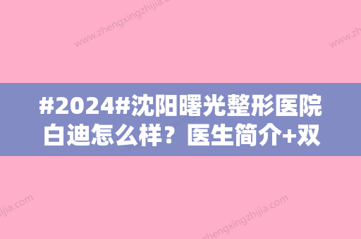 #2024#沈阳曙光整形医院白迪怎么样？医生简介+双眼皮案例等你品评！