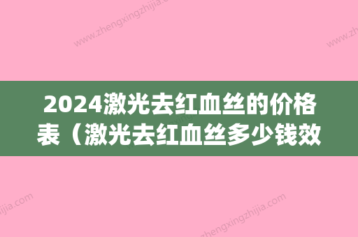 2024激光去红血丝的价格表（激光去红血丝多少钱效果怎么样）(激光去红血丝要多少次)