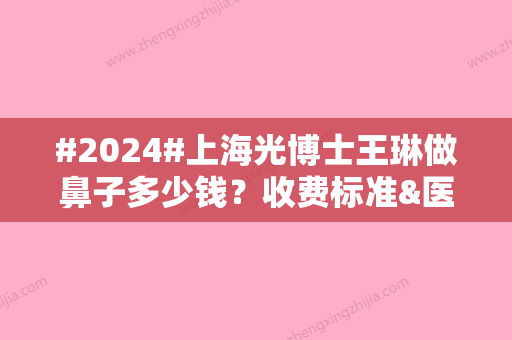 #2024#上海光博士王琳做鼻子多少钱？收费标准&医生介绍&口碑评价