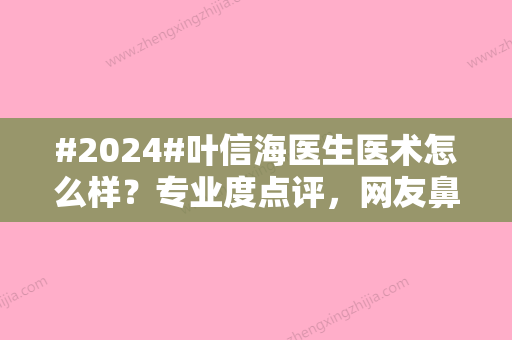 #2024#叶信海医生医术怎么样？专业度点评，网友鼻部整形亲测体验