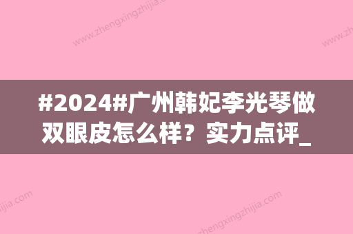 #2024#广州韩妃李光琴做双眼皮怎么样？实力点评_个人资料_价格明细