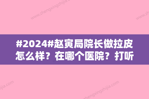 #2024#赵寅局院长做拉皮怎么样？在哪个医院？打听到赵医生坐诊上海天坛普华医院