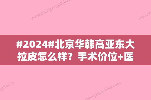 #2024#北京华韩高亚东大拉皮怎么样？手术价位+医生资料公开