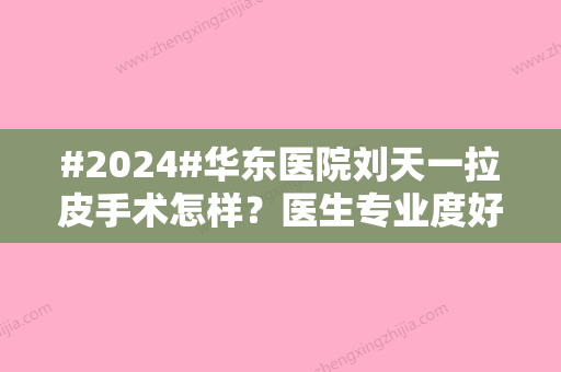 #2024#华东医院刘天一拉皮手术怎样？医生专业度好吗？亲测手术结果一览