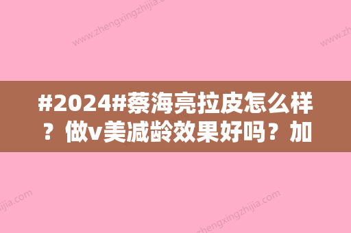 #2024#蔡海亮拉皮怎么样？做v美减龄效果好吗？加减美医生简介！