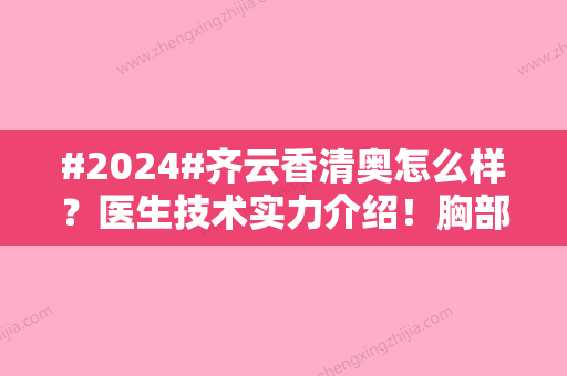 #2024#齐云香清奥怎么样？医生技术实力介绍！胸部取奥美定术后评价~