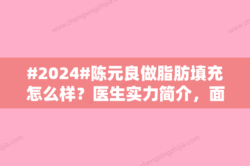 #2024#陈元良做脂肪填充怎么样？医生实力简介	，面填术后感受揭晓！