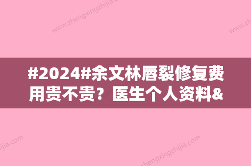 #2024#余文林唇裂修复费用贵不贵？医生个人资料&坐诊医院介绍