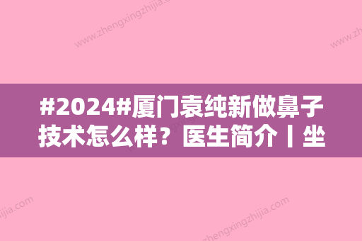 #2024#厦门袁纯新做鼻子技术怎么样？医生简介丨坐诊医院介绍丨价格表