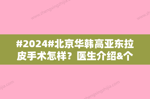 #2024#北京华韩高亚东拉皮手术怎样？医生介绍&个人特点&价格表