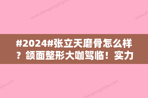 #2024#张立天磨骨怎么样？颌面整形大咖驾临！实力如何	，案例品评~