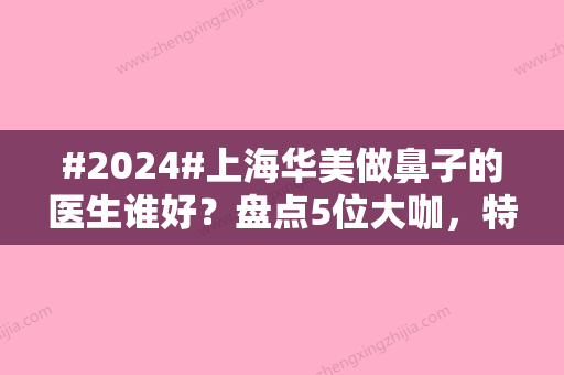 #2024#上海华美做鼻子的医生谁好？盘点5位大咖，特点、风格对比！