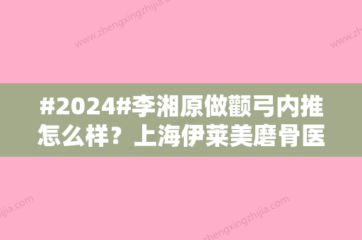 #2024#李湘原做颧弓内推怎么样？上海伊莱美磨骨医生介绍，术后评价公开！