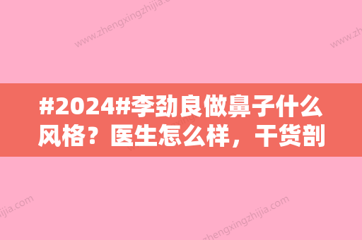 #2024#李劲良做鼻子什么风格？医生怎么样，干货剖析他的特色！附案例~