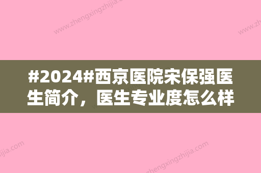 #2024#西京医院宋保强医生简介，医生专业度怎么样？4个月隆鼻案例曝光