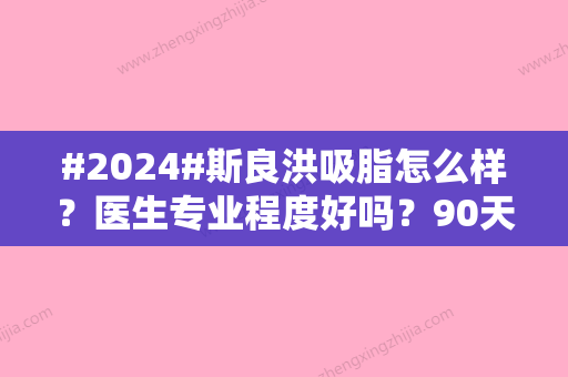 #2024#斯良洪吸脂怎么样？医生专业程度好吗？90天效果细节展示！