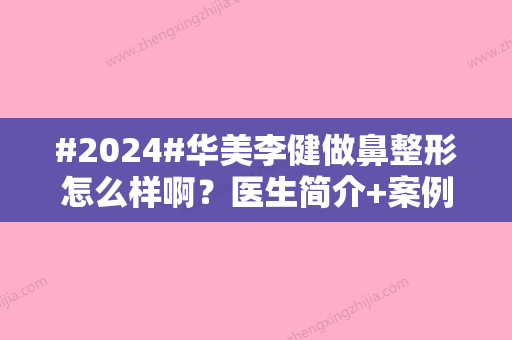 #2024#华美李健做鼻整形怎么样啊？医生简介+案例测评，综合干货分享！