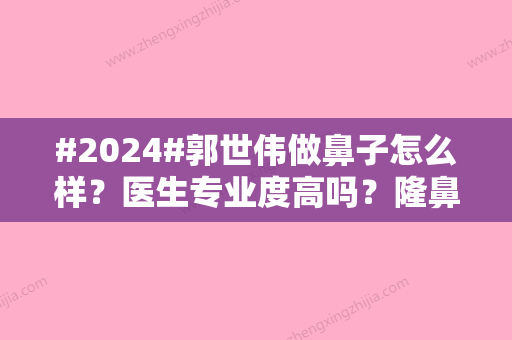 #2024#郭世伟做鼻子怎么样？医生专业度高吗？隆鼻技术怎么样？亲身体验点评