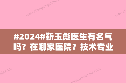 #2024#靳玉彪医生有名气吗？在哪家医院？技术专业度好吗？坐诊北京蒂凡妮