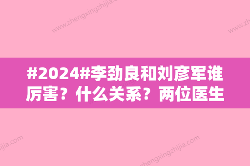 #2024#李劲良和刘彦军谁厉害？什么关系？两位医生技术测评！