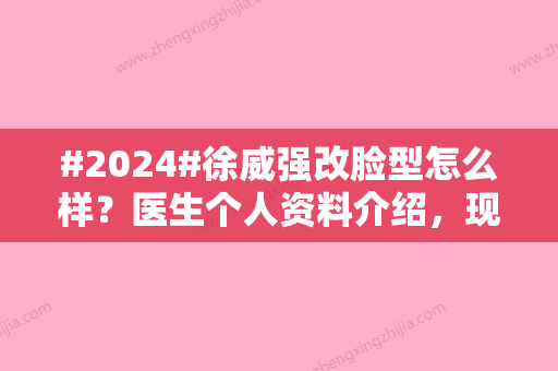 #2024#徐威强改脸型怎么样？医生个人资料介绍	，现在在哪家医院？