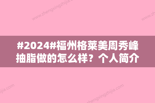 #2024#福州格莱美周秀峰抽脂做的怎么样？个人简介资质	、网友术后评价