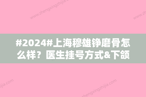 #2024#上海穆雄铮磨骨怎么样？医生挂号方式&下颌角磨骨多少钱