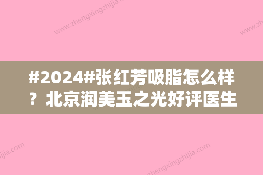 #2024#张红芳吸脂怎么样？北京润美玉之光好评医生介绍！案例反馈来啦~