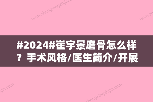 #2024#崔宇景磨骨怎么样？手术风格/医生简介/开展项目一览