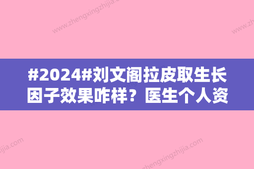 #2024#刘文阁拉皮取生长因子效果咋样？医生个人资料，亲身体验医生技术细节