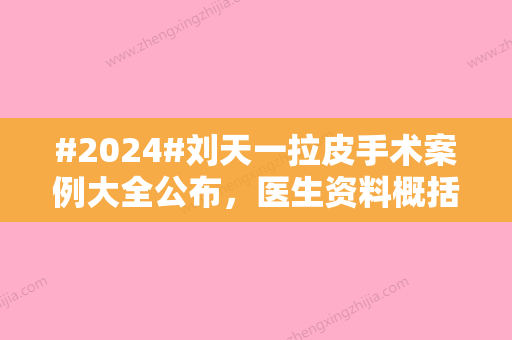 #2024#刘天一拉皮手术案例大全公布	，医生资料概括、优势项目口碑点评