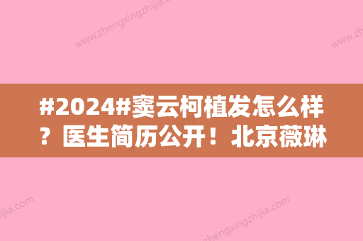 #2024#窦云柯植发怎么样？医生简历公开！北京薇琳优选大咖，术后反馈揭秘！