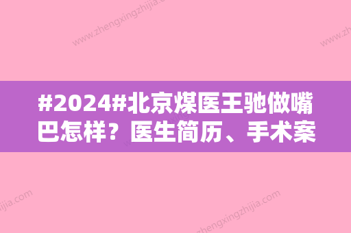 #2024#北京煤医王驰做嘴巴怎样？医生简历、手术案例汇总分享！