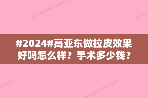 #2024#高亚东做拉皮效果好吗怎么样？手术多少钱？亲身体会效果细节一览