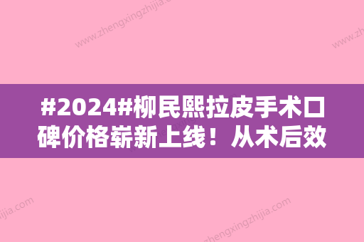 #2024#柳民熙拉皮手术口碑价格崭新上线！从术后效果探查医生技术细节