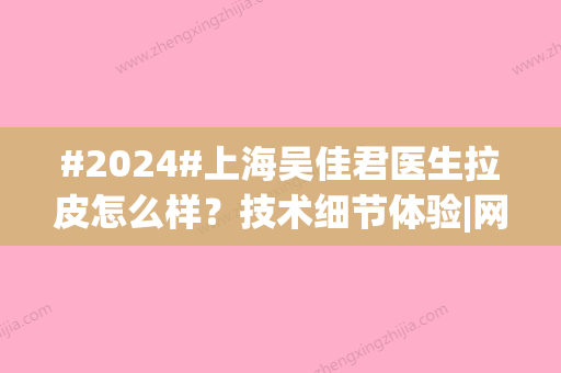 #2024#上海吴佳君医生拉皮怎么样？技术细节体验|网友亲身测评效果一览