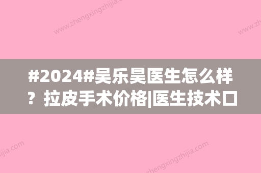 #2024#吴乐昊医生怎么样？拉皮手术价格|医生技术口碑|术后效果是你想要的吗？