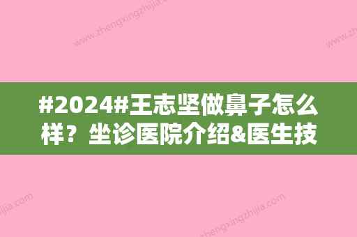 #2024#王志坚做鼻子怎么样？坐诊医院介绍&医生技术实力点评&价格表