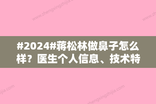 #2024#蒋松林做鼻子怎么样？医生个人信息	、技术特长优势、隆鼻术后点评