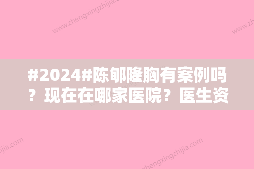 #2024#陈郇隆胸有案例吗？现在在哪家医院？医生资料详情	、技术优势盘点