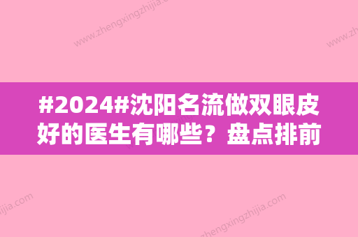 #2024#沈阳名流做双眼皮好的医生有哪些？盘点排前三的名咖！优点PK~