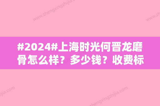 #2024#上海时光何晋龙磨骨怎么样？多少钱？收费标准&医生介绍