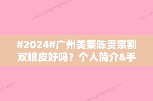 #2024#广州美莱陈贵宗割双眼皮好吗？个人简介&手术风格&技术点评