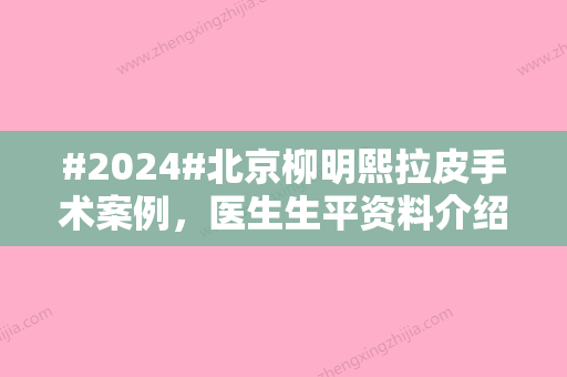 #2024#北京柳明熙拉皮手术案例，医生生平资料介绍	、主要擅长项目、口碑评价