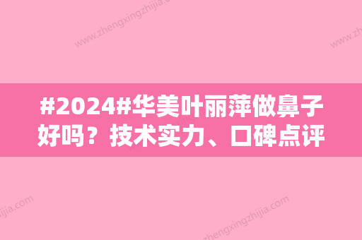 #2024#华美叶丽萍做鼻子好吗？技术实力	、口碑点评都很OK