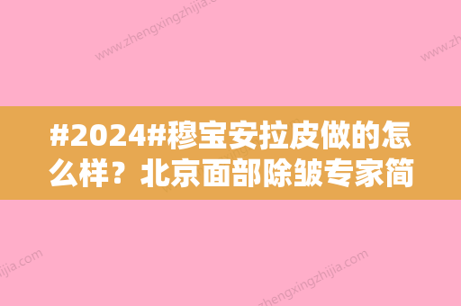 #2024#穆宝安拉皮做的怎么样？北京面部除皱专家简介-价格费用