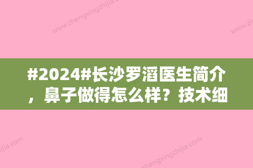 #2024#长沙罗滔医生简介，鼻子做得怎么样？技术细节/口碑一键获取