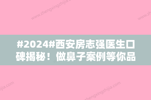 #2024#西安房志强医生口碑揭秘！做鼻子案例等你品鉴~